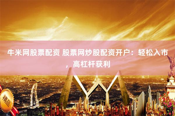 牛米网股票配资 股票网炒股配资开户：轻松入市，高杠杆获利