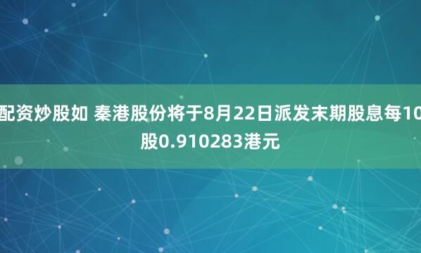 配资炒股如 秦港股份将于8月22日派发末期股息每10股0.910283港元