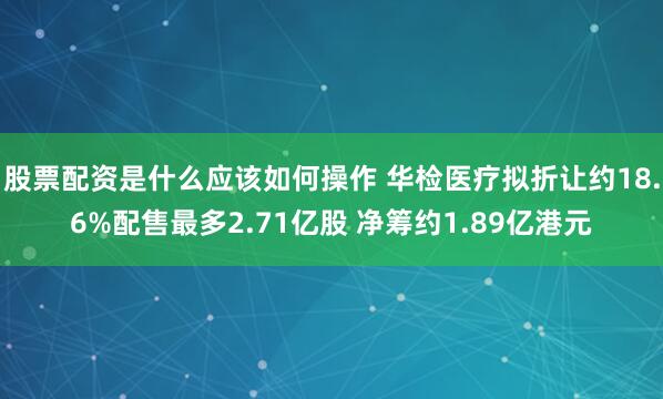 股票配资是什么应该如何操作 华检医疗拟折让约18.6%配售最多2.71亿股 净筹约1.89亿港元