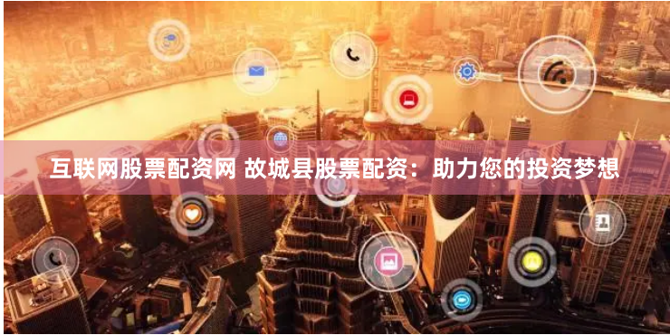 互联网股票配资网 故城县股票配资：助力您的投资梦想