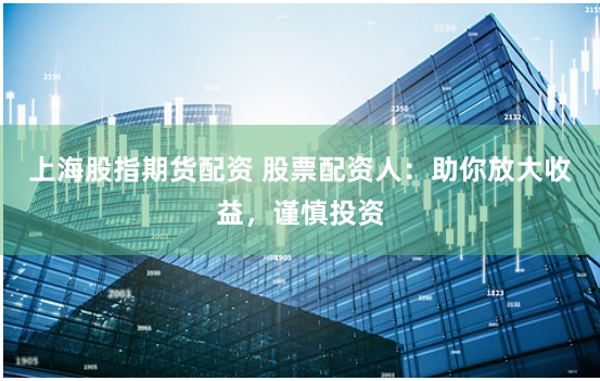 上海股指期货配资 股票配资人：助你放大收益，谨慎投资