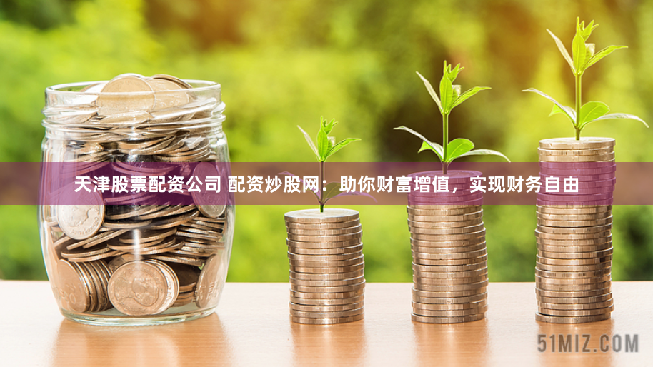 天津股票配资公司 配资炒股网：助你财富增值，实现财务自由