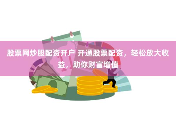 股票网炒股配资开户 开通股票配资，轻松放大收益，助你财富增值
