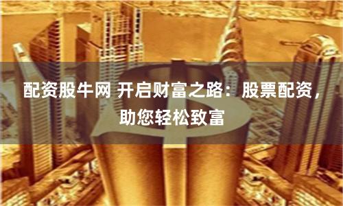 配资股牛网 开启财富之路：股票配资，助您轻松致富