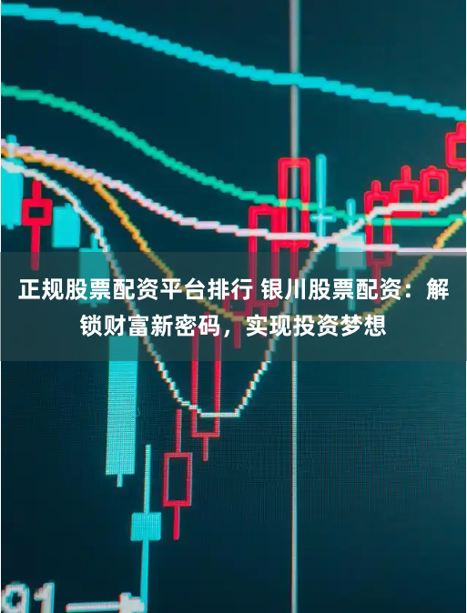 正规股票配资平台排行 银川股票配资：解锁财富新密码，实现投资梦想
