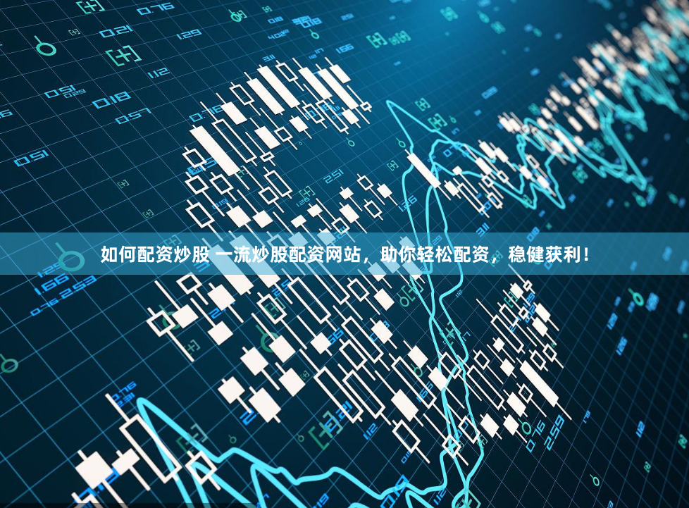 如何配资炒股 一流炒股配资网站，助你轻松配资，稳健获利！