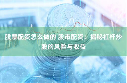 股票配资怎么做的 股市配资：揭秘杠杆炒股的风险与收益