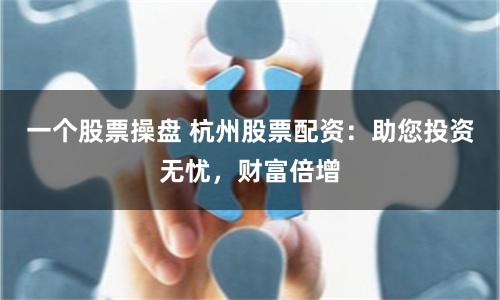 一个股票操盘 杭州股票配资：助您投资无忧，财富倍增