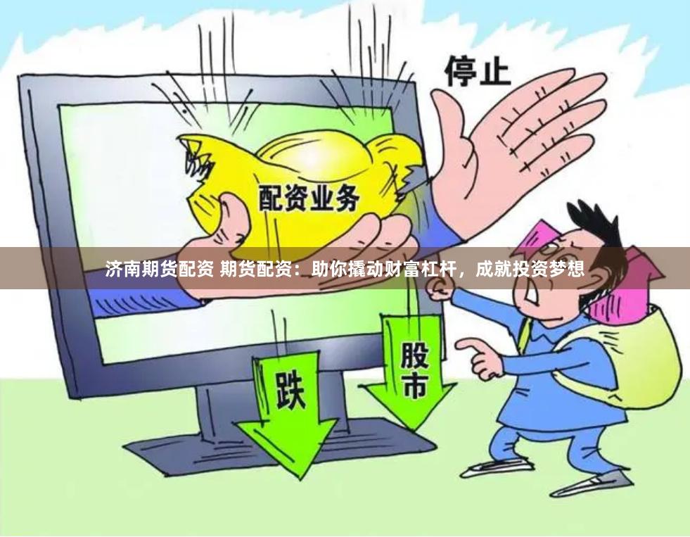 济南期货配资 期货配资：助你撬动财富杠杆，成就投资梦想