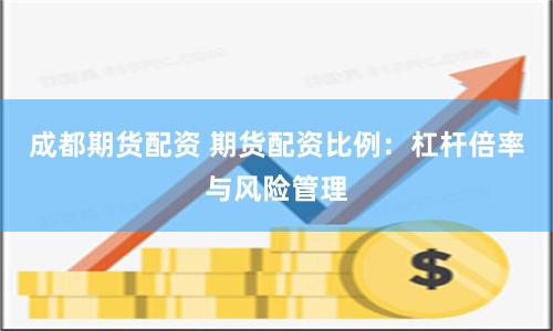 成都期货配资 期货配资比例：杠杆倍率与风险管理