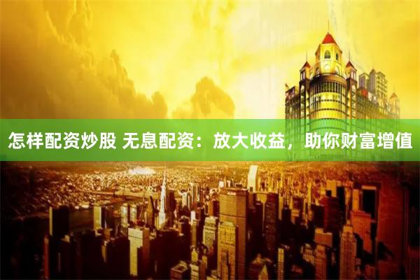 怎样配资炒股 无息配资：放大收益，助你财富增值
