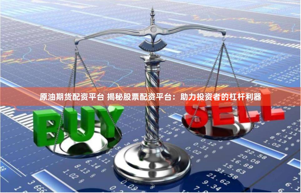 原油期货配资平台 揭秘股票配资平台：助力投资者的杠杆利器