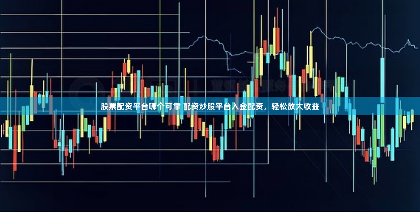 股票配资平台哪个可靠 配资炒股平台入金配资，轻松放大收益