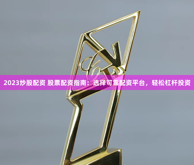 2023炒股配资 股票配资指南：选择可靠配资平台，轻松杠杆投资