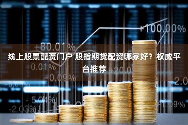 线上股票配资门户 股指期货配资哪家好？权威平台推荐