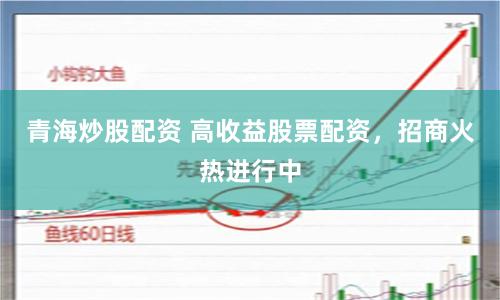 青海炒股配资 高收益股票配资，招商火热进行中