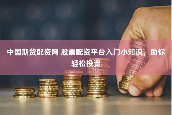 中国期货配资网 股票配资平台入门小知识，助你轻松投资
