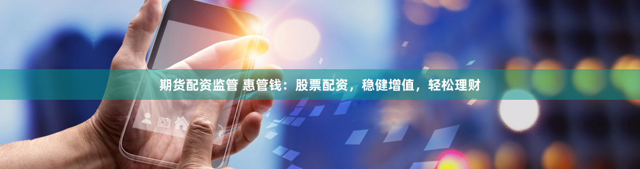 期货配资监管 惠管钱：股票配资，稳健增值，轻松理财
