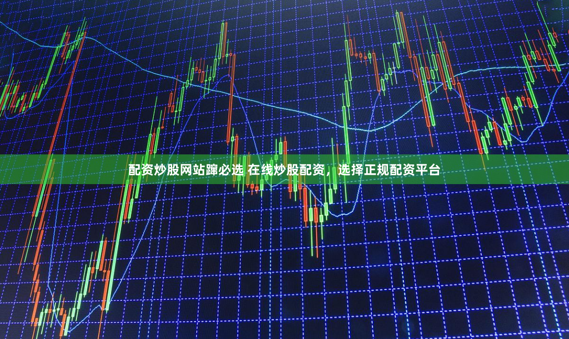 配资炒股网站蹿必选 在线炒股配资，选择正规配资平台