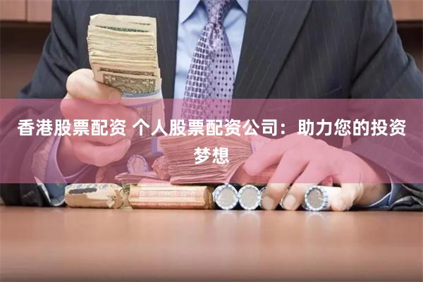 香港股票配资 个人股票配资公司：助力您的投资梦想