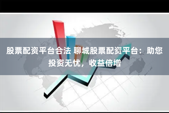 股票配资平台合法 聊城股票配资平台：助您投资无忧，收益倍增