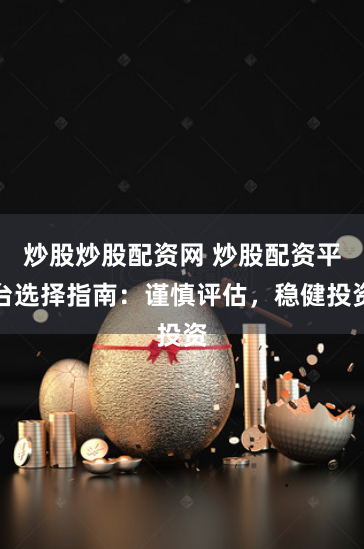 炒股炒股配资网 炒股配资平台选择指南：谨慎评估，稳健投资