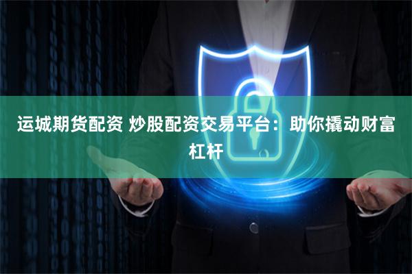 运城期货配资 炒股配资交易平台：助你撬动财富杠杆