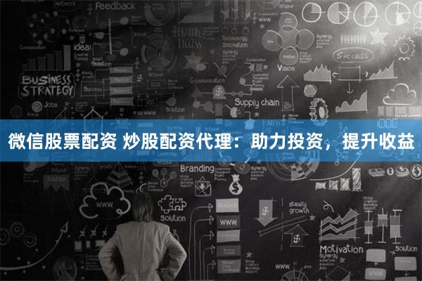 微信股票配资 炒股配资代理：助力投资，提升收益