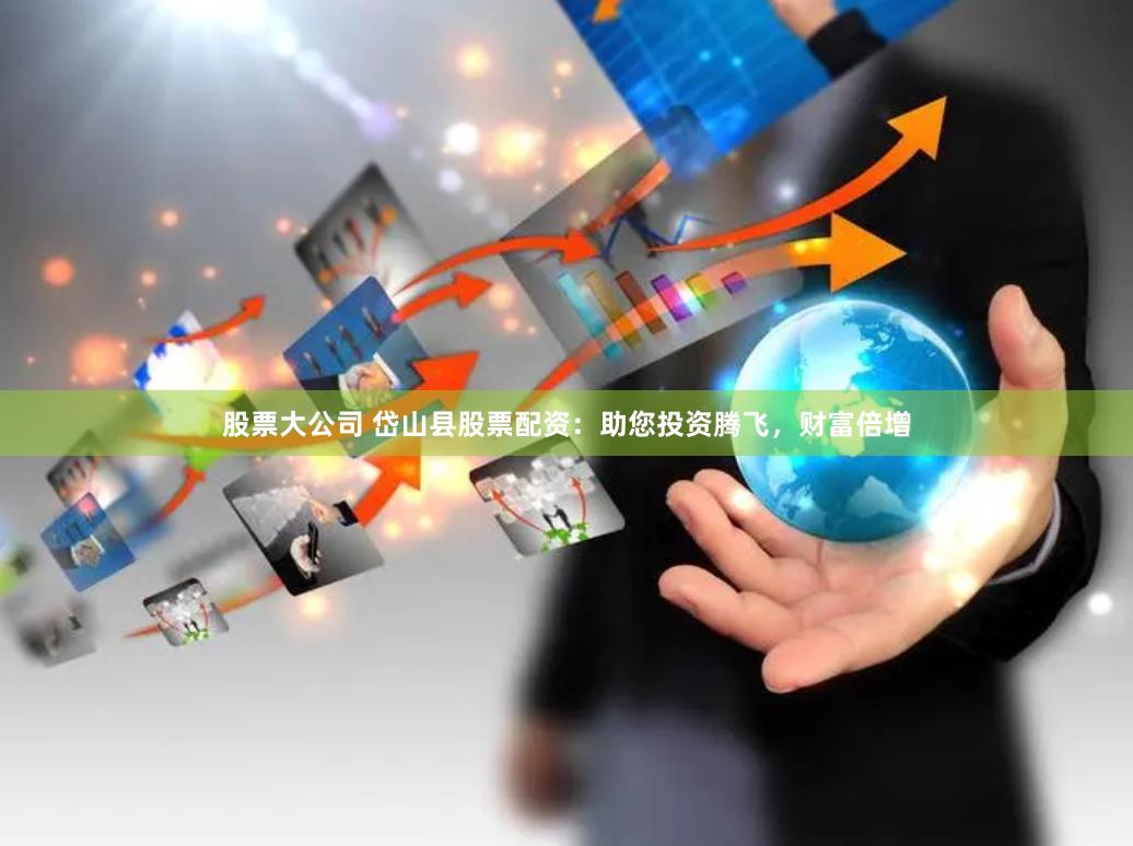 股票大公司 岱山县股票配资：助您投资腾飞，财富倍增