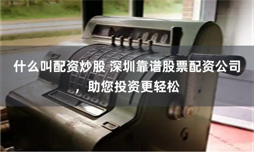 什么叫配资炒股 深圳靠谱股票配资公司，助您投资更轻松
