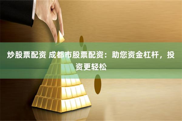 炒股票配资 成都市股票配资：助您资金杠杆，投资更轻松