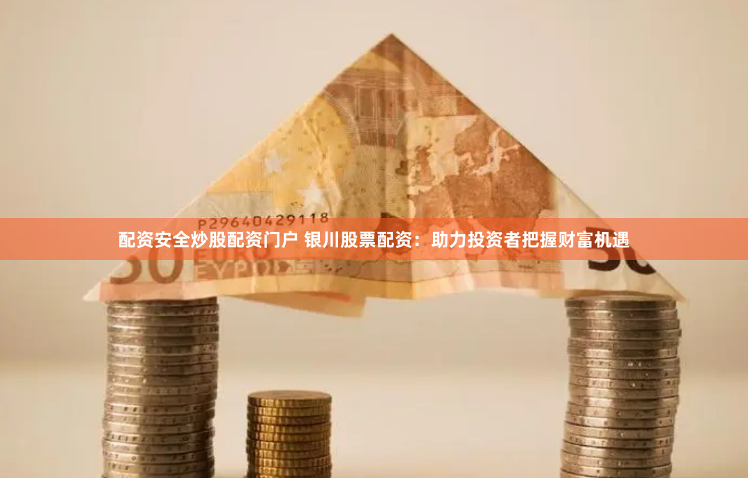 配资安全炒股配资门户 银川股票配资：助力投资者把握财富机遇