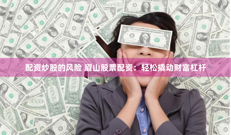 配资炒股的风险 眉山股票配资：轻松撬动财富杠杆