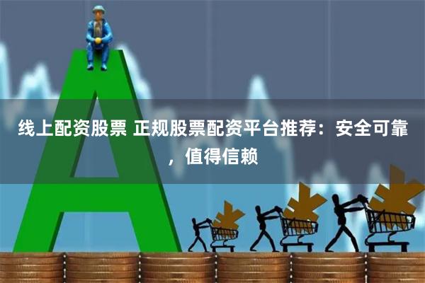 线上配资股票 正规股票配资平台推荐：安全可靠，值得信赖