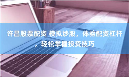 许昌股票配资 模拟炒股，体验配资杠杆，轻松掌握投资技巧