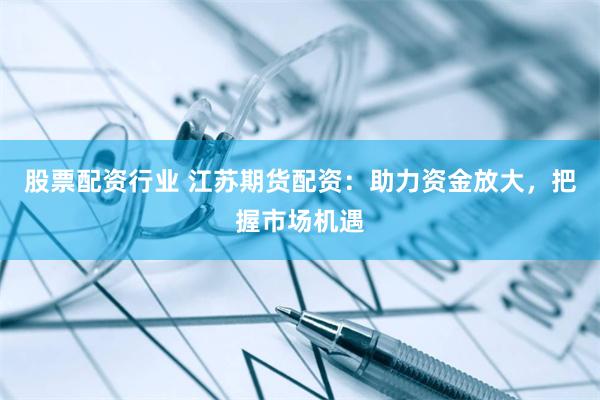 股票配资行业 江苏期货配资：助力资金放大，把握市场机遇
