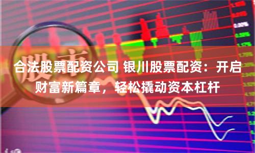 合法股票配资公司 银川股票配资：开启财富新篇章，轻松撬动资本杠杆