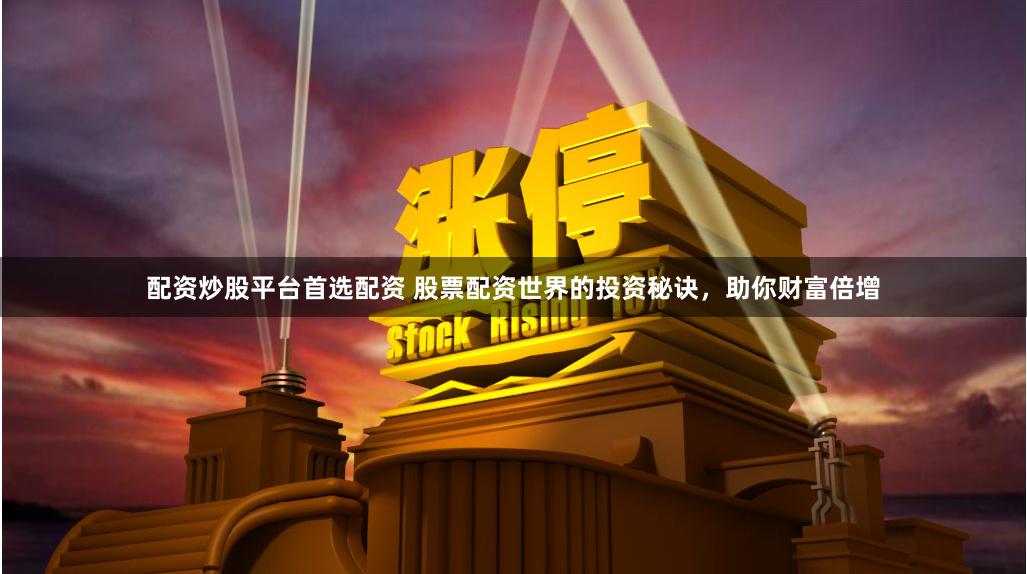 配资炒股平台首选配资 股票配资世界的投资秘诀，助你财富倍增