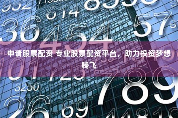 申请股票配资 专业股票配资平台，助力投资梦想腾飞