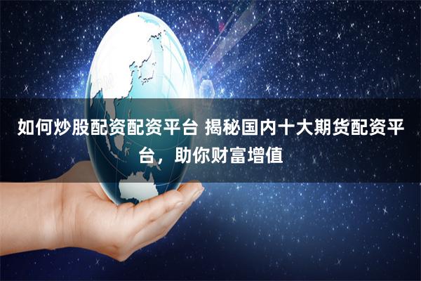 如何炒股配资配资平台 揭秘国内十大期货配资平台，助你财富增值