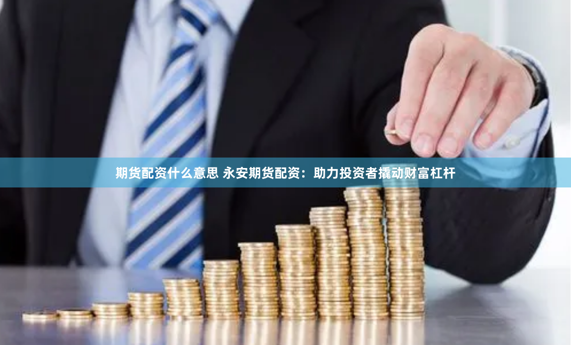 期货配资什么意思 永安期货配资：助力投资者撬动财富杠杆