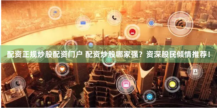 配资正规炒股配资门户 配资炒股哪家强？资深股民倾情推荐！