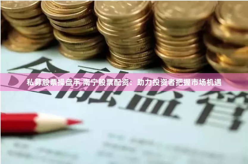 私募股票操盘手 南宁股票配资：助力投资者把握市场机遇