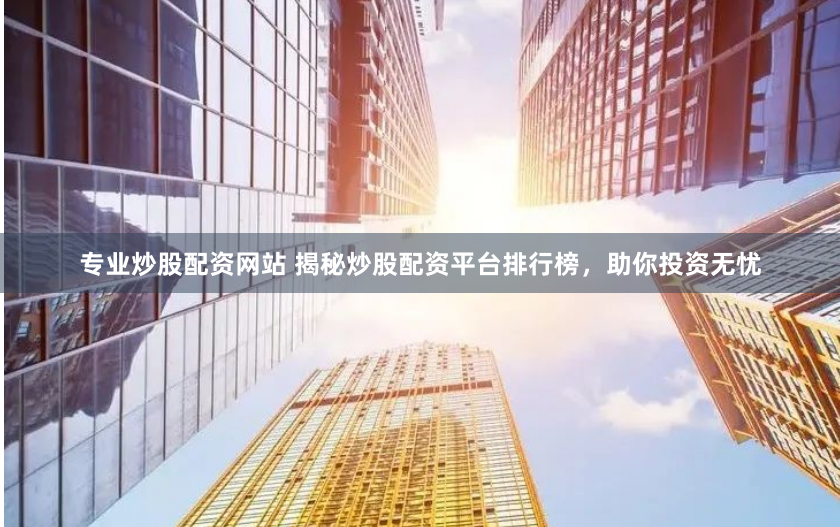 专业炒股配资网站 揭秘炒股配资平台排行榜，助你投资无忧