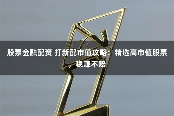 股票金融配资 打新配市值攻略：精选高市值股票，稳赚不赔
