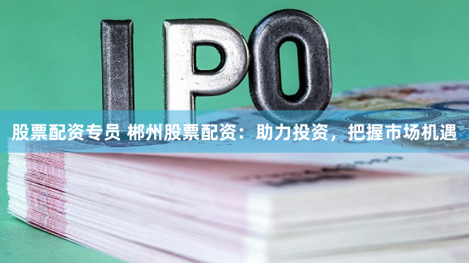 股票配资专员 郴州股票配资：助力投资，把握市场机遇