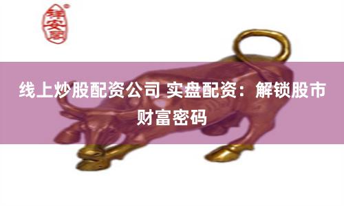 线上炒股配资公司 实盘配资：解锁股市财富密码
