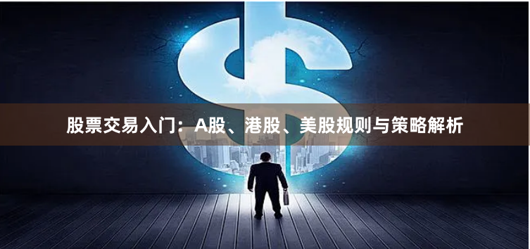 股票交易入门：A股、港股、美股规则与策略解析