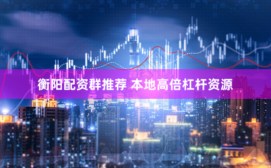 衡阳配资群推荐 本地高倍杠杆资源