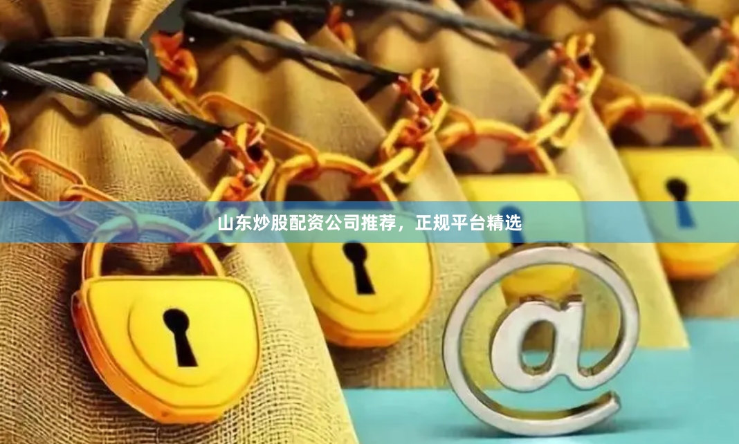 山东炒股配资公司推荐，正规平台精选